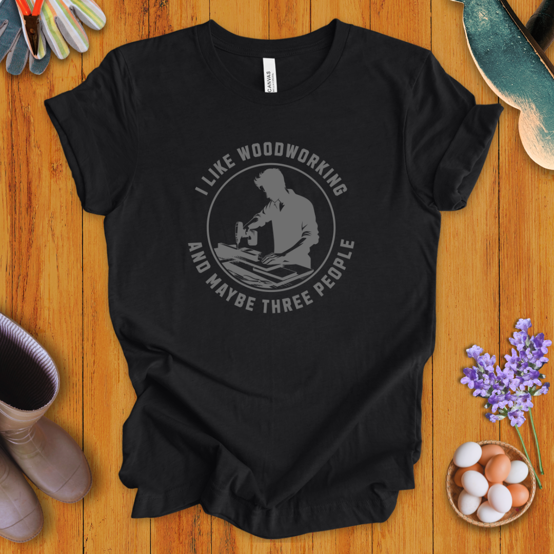 I Like Woodworking and Maybe Three People T-Shirt
